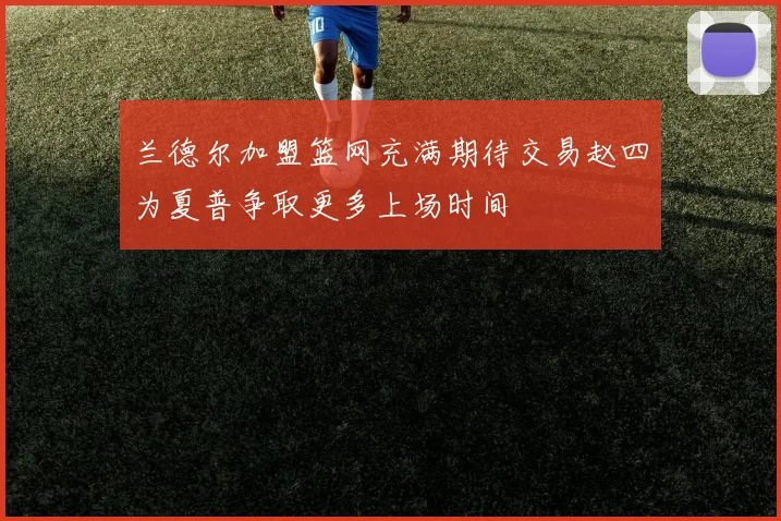 兰德尔加盟篮网充满期待交易赵四为夏普争取更多上场时间