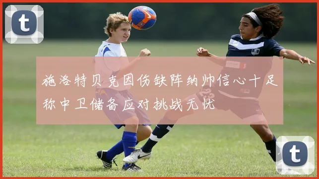 施洛特贝克因伤缺阵纳帅信心十足称中卫储备应对挑战无忧
