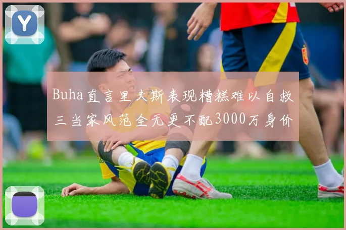 Buha直言里夫斯表现糟糕难以自救三当家风范全无更不配3000万身价