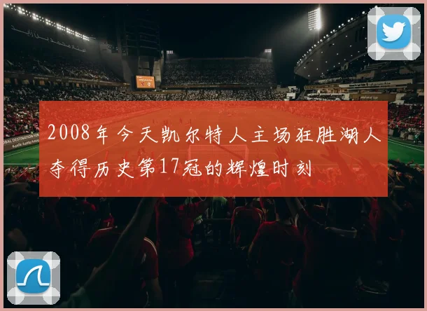 2008年今天凯尔特人主场狂胜湖人夺得历史第17冠的辉煌时刻