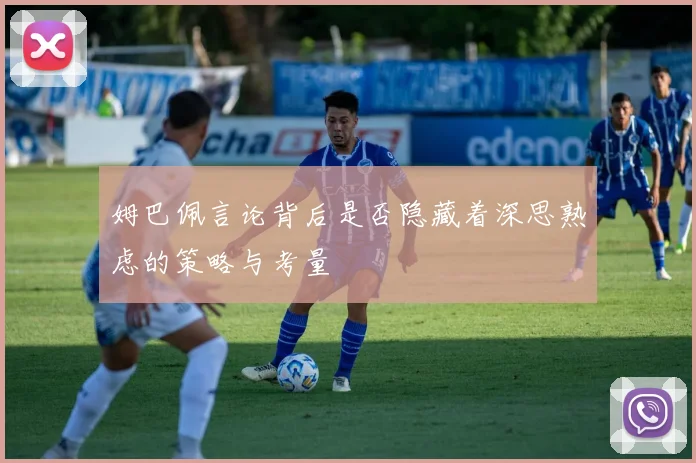 姆巴佩言论背后是否隐藏着深思熟虑的策略与考量