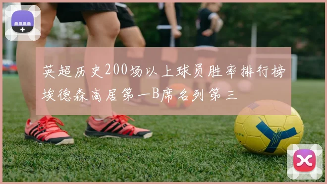 英超历史200场以上球员胜率排行榜埃德森高居第一B席名列第三