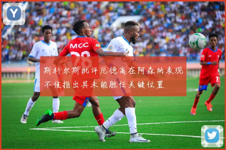 斯科尔斯批评厄德高在阿森纳表现不佳指出其未能胜任关键位置