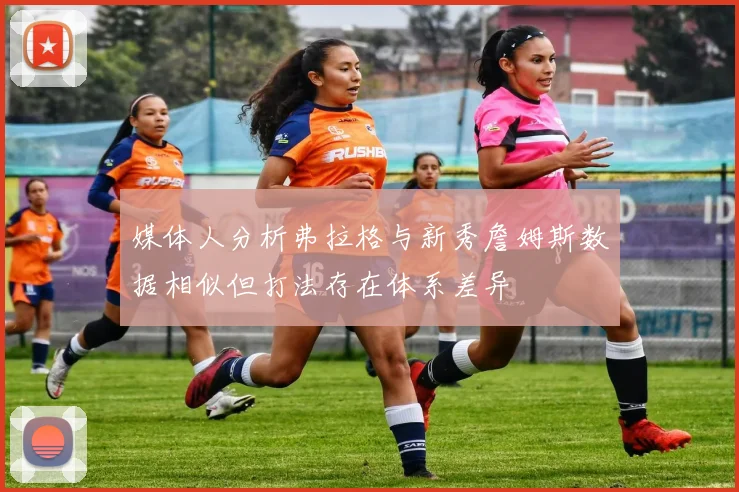 媒体人分析弗拉格与新秀詹姆斯数据相似但打法存在体系差异