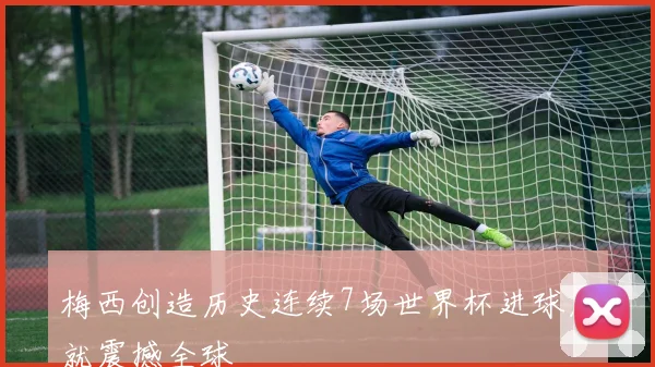 梅西创造历史连续7场世界杯进球成就震撼全球