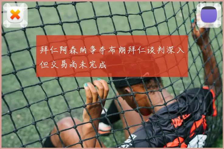 拜仁阿森纳争夺布朗拜仁谈判深入但交易尚未完成