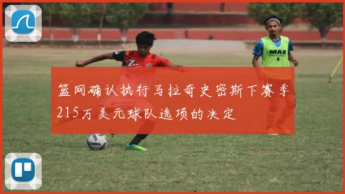 篮网确认执行马拉奇史密斯下赛季215万美元球队选项的决定