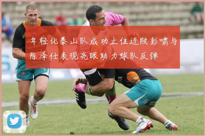 年轻化泰山队成功止住连败彭啸与陈泽仕表现亮眼助力球队反弹