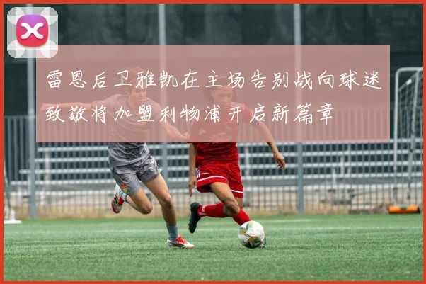 雷恩后卫雅凯在主场告别战向球迷致敬将加盟利物浦开启新篇章