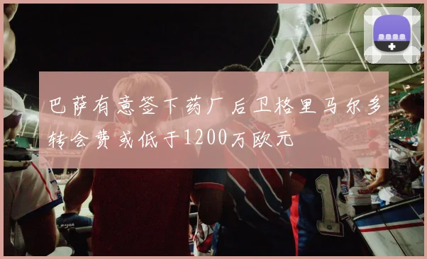 巴萨有意签下药厂后卫格里马尔多转会费或低于1200万欧元