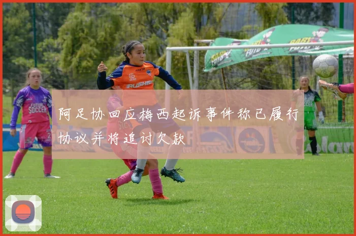 阿足协回应梅西起诉事件称已履行协议并将追讨欠款