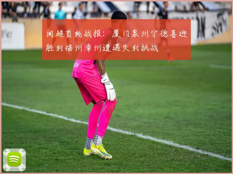 闽超首轮战报：厦门泉州宁德喜迎胜利福州漳州遭遇失利挑战