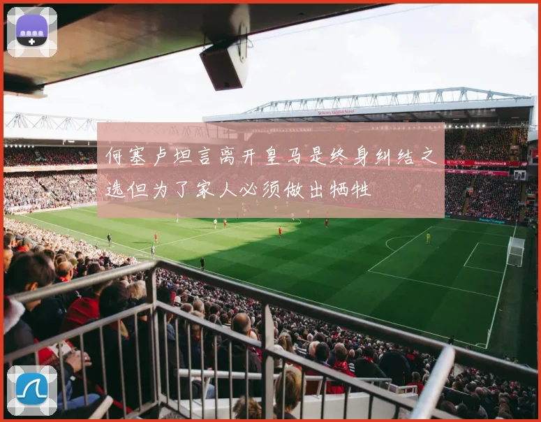何塞卢坦言离开皇马是终身纠结之选但为了家人必须做出牺牲