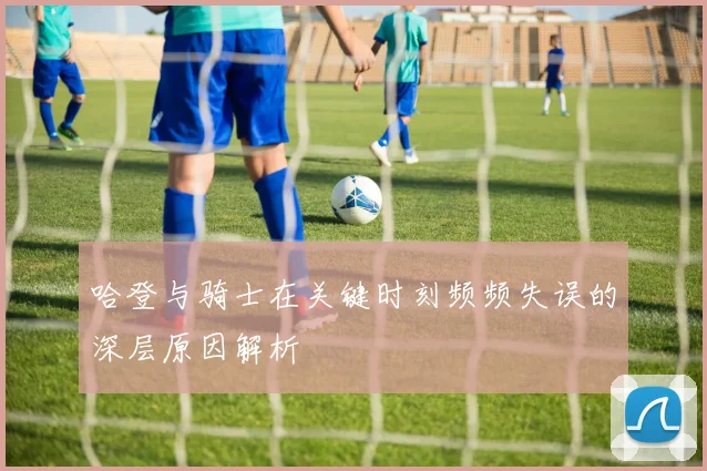 哈登与骑士在关键时刻频频失误的深层原因解析