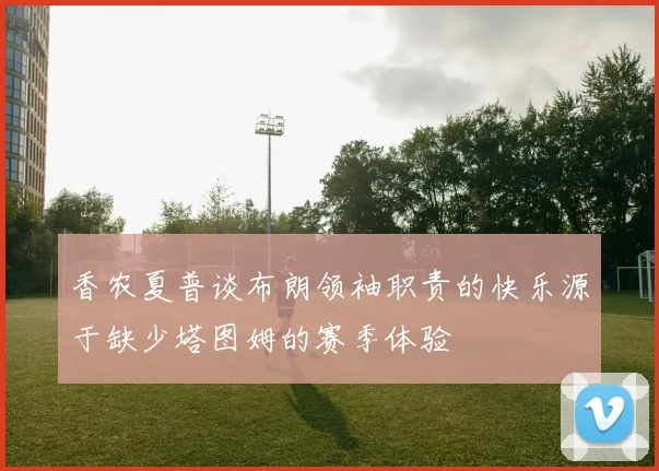 香农夏普谈布朗领袖职责的快乐源于缺少塔图姆的赛季体验