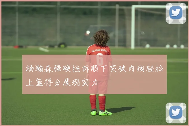 杨瀚森强硬挡拆顺下突破内线轻松上篮得分展现实力