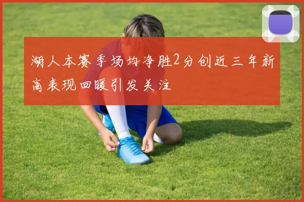 湖人本赛季场均净胜2分创近三年新高表现回暖引发关注
