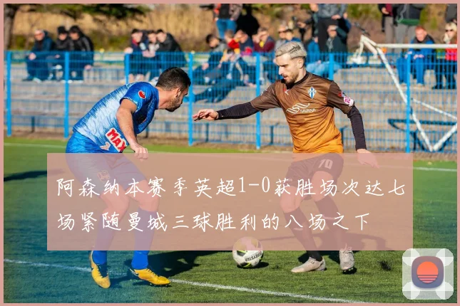 阿森纳本赛季英超1-0获胜场次达七场紧随曼城三球胜利的八场之下