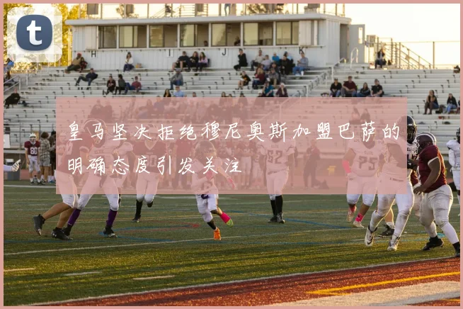 皇马坚决拒绝穆尼奥斯加盟巴萨的明确态度引发关注