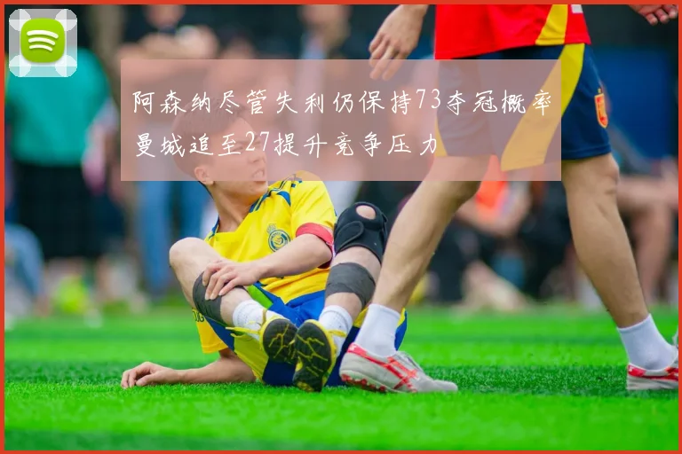 阿森纳尽管失利仍保持73夺冠概率曼城追至27提升竞争压力