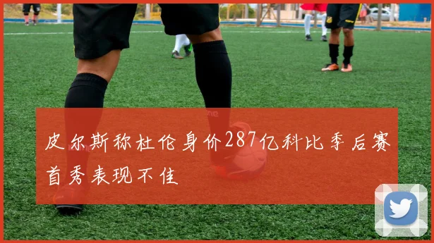 皮尔斯称杜伦身价287亿科比季后赛首秀表现不佳