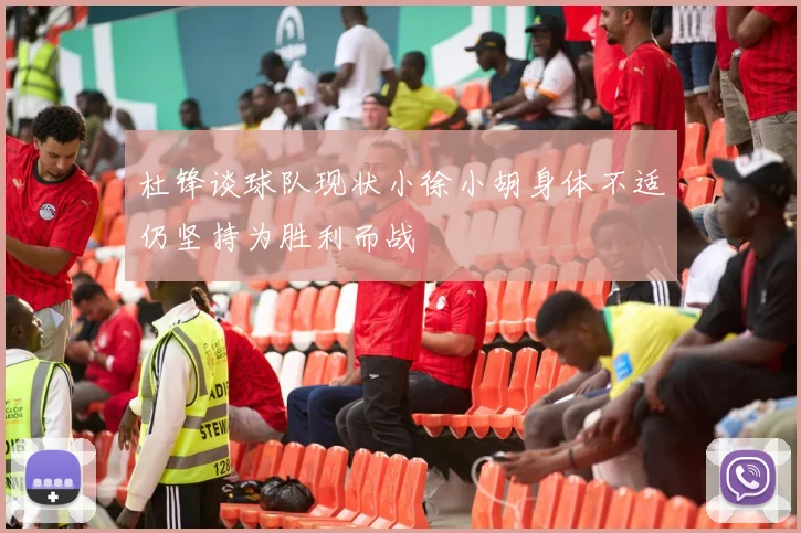 杜锋谈球队现状小徐小胡身体不适仍坚持为胜利而战