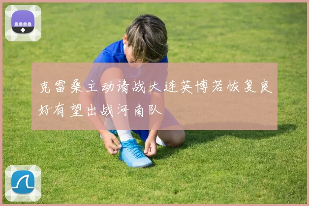 克雷桑主动请战大连英博若恢复良好有望出战河南队