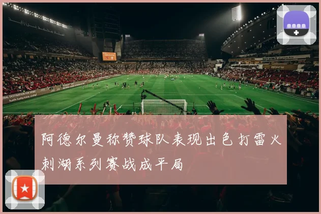 阿德尔曼称赞球队表现出色打雷火刺湖系列赛战成平局