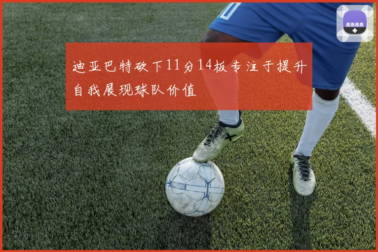 迪亚巴特砍下11分14板专注于提升自我展现球队价值