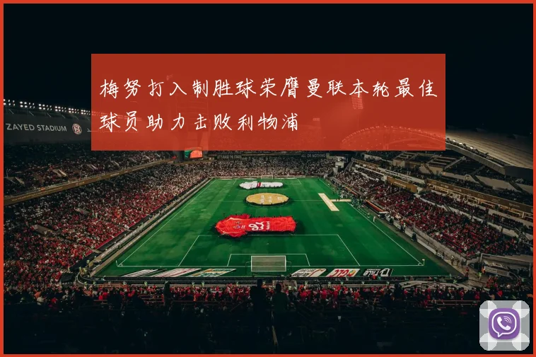 梅努打入制胜球荣膺曼联本轮最佳球员助力击败利物浦