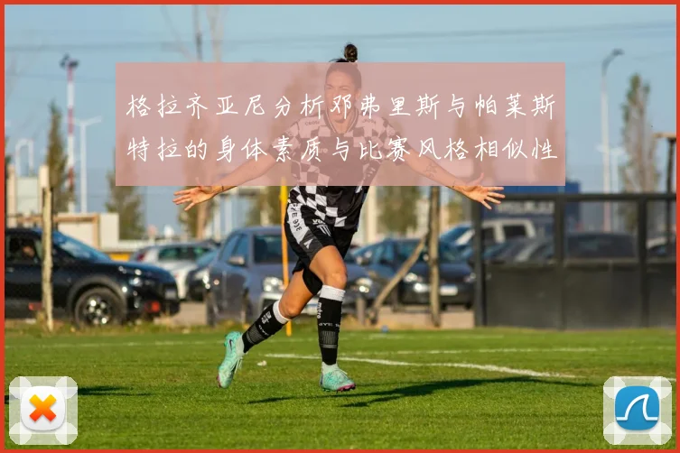 格拉齐亚尼分析邓弗里斯与帕莱斯特拉的身体素质与比赛风格相似性