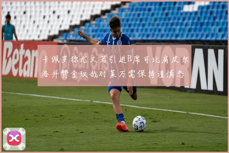 卡佩罗称尤文若引进B席可比肩皮尔洛并赞金玟哉对莱万需保持谨慎态度