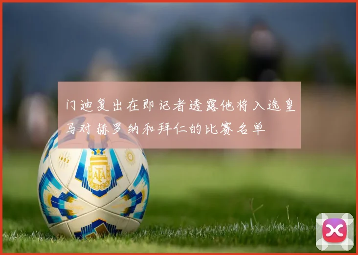 门迪复出在即记者透露他将入选皇马对赫罗纳和拜仁的比赛名单