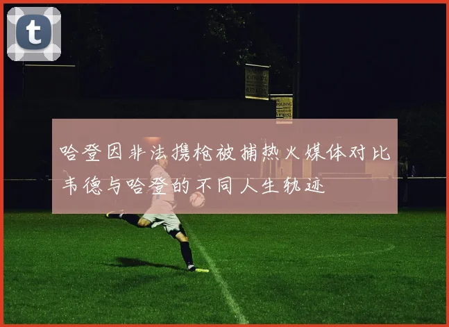 哈登因非法携枪被捕热火媒体对比韦德与哈登的不同人生轨迹