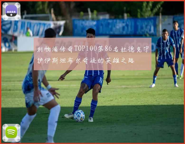 利物浦传奇TOP100第86名杜德克守护伊斯坦布尔奇迹的英雄之路