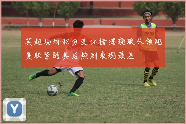 英超场均积分变化榜揭晓狼队领跑曼联紧随其后热刺表现最差