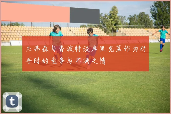 杰弗森与香波特谈库里克莱作为对手时的竞争与不满之情