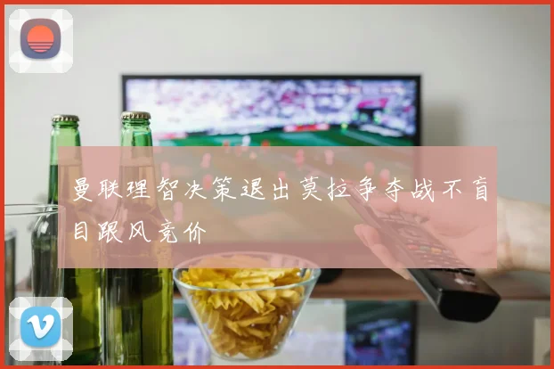 曼联理智决策退出莫拉争夺战不盲目跟风竞价