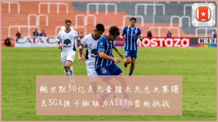 鲍尔默30亿美元豪赌未见总决赛曙光SGA换卡椒助力AllIn首轮挑战