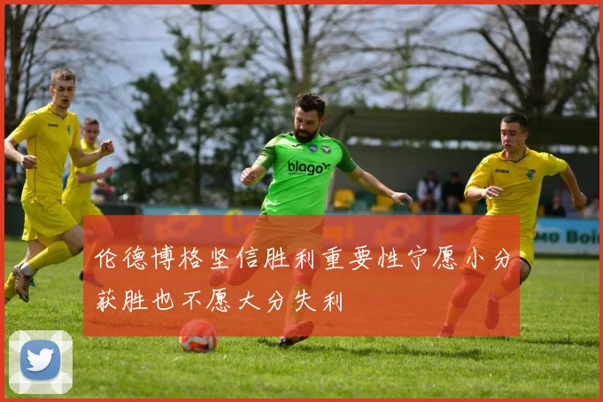 伦德博格坚信胜利重要性宁愿小分获胜也不愿大分失利