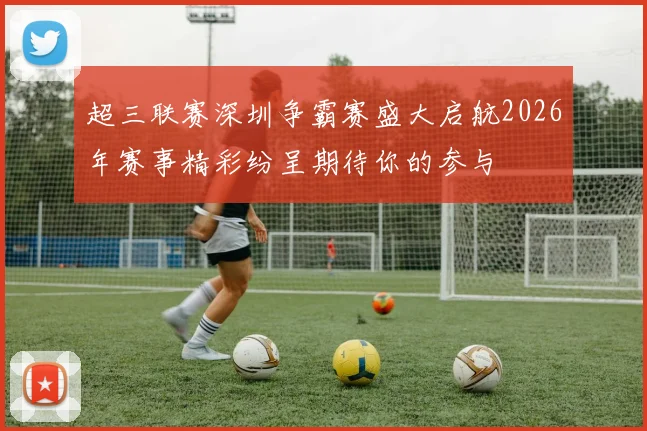 超三联赛深圳争霸赛盛大启航2026年赛事精彩纷呈期待你的参与