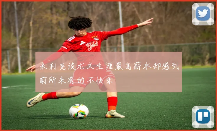 米利克谈尤文生涯最高薪水却感到前所未有的不快乐